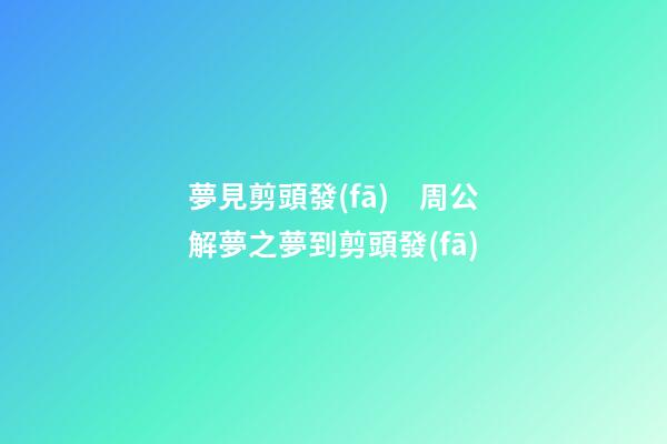 夢見剪頭發(fā)　周公解夢之夢到剪頭發(fā)